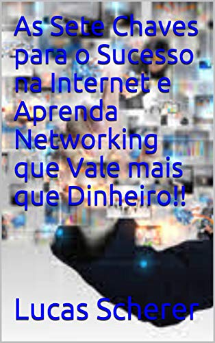 Livro PDF As Sete Chaves para o Sucesso na Internet e Aprenda Networking que Vale mais que Dinheiro!!