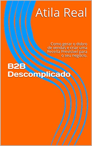 Capa do livro: B2B Descomplicado: Como gerar o dobro de vendas e criar uma Receita Previsível para o seu negócio. - Ler Online pdf