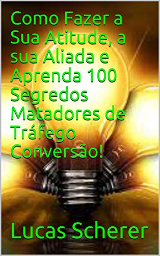 Livro PDF Como Fazer a Sua Atitude, a sua Aliada e Aprenda 100 Segredos Matadores de Tráfego Conversão!