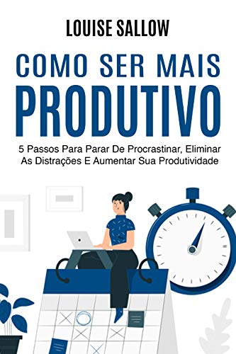 Livro PDF Como Ser Mais Produtivo: 5 Passos Para Parar De Procrastinar, Eliminar As Distrações E Aumentar Sua Produtividade