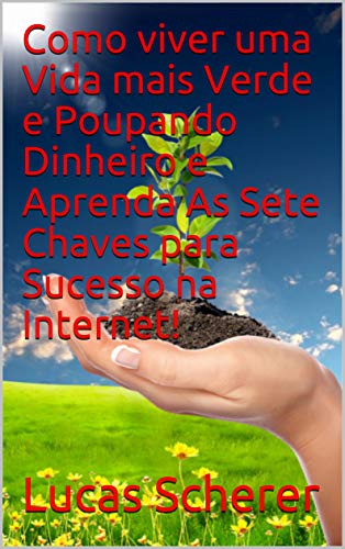 Livro PDF Como viver uma Vida mais Verde e Poupando Dinheiro e Aprenda As Sete Chaves para Sucesso na Internet!