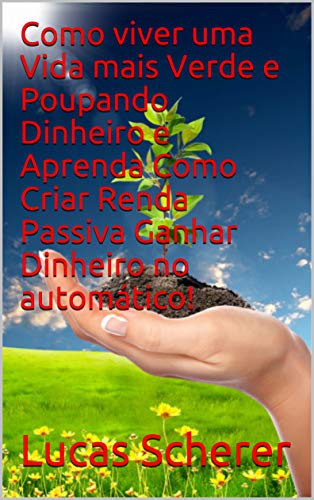 Livro PDF Como viver uma Vida mais Verde e Poupando Dinheiro e Aprenda Como Criar Renda Passiva Ganhar Dinheiro no automático!