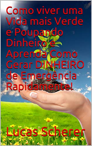 Livro PDF: Como viver uma Vida mais Verde e Poupando Dinheiro e Aprenda Como Gerar DINHEIRO de Emergência Rapidamente!