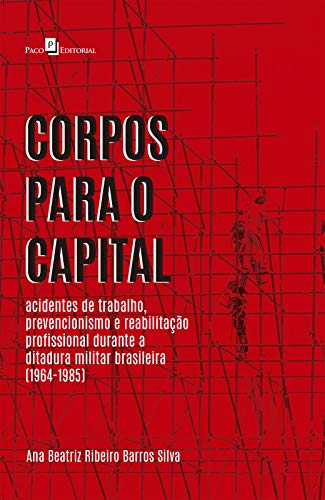 Capa do livro: Corpos para o Capital: Acidentes de Trabalho, Prevencionismo e Reabilitação Profissional Durante a Ditadura Militar Brasileira (1964-1985) - Ler Online pdf