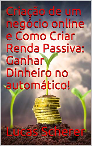 Livro PDF Criação de um negócio online e Como Criar Renda Passiva: Ganhar Dinheiro no automático!