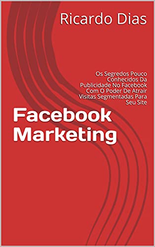 Livro PDF Facebook Marketing: Os Segredos Pouco Conhecidos Da Publicidade No Facebook Com O Poder De Atrair Visitas Segmentadas Para Seu Site