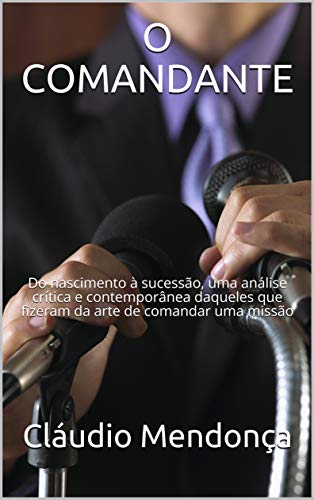Capa do livro: O COMANDANTE: Do nascimento à sucessão, uma análise crítica e contemporânea daqueles que fizeram da arte de comandar uma missão - Ler Online pdf
