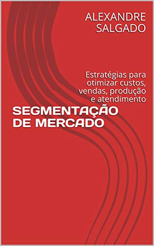 Livro PDF SEGMENTAÇÃO DE MERCADO: Estratégias para otimizar custos, vendas, produção e atendimento