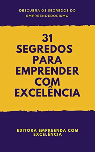 Capa do livro: 31 Segredos Para Empreender com Excelência: Descubra os Segredos para se Tornar um Empreendedor de Sucesso (Empreendedorismo Livro 1) - Ler Online pdf