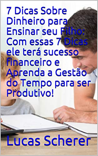 Livro PDF: 7 Dicas Sobre Dinheiro para Ensinar seu Filho: Com essas 7 Dicas ele terá sucesso financeiro e Aprenda a Gestão do Tempo para ser Produtivo!