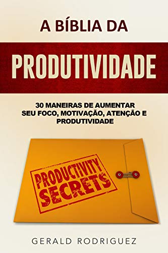 Livro PDF A BÍBLIA DA PRODUTIVIDADE: 30 MANEIRAS DE AUMENTAR SEU FOCO, MOTIVAÇÃO, ATENÇÃO E PRODUTIVIDADE