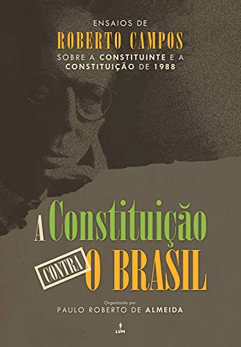 Capa do livro: A Constituição contra o Brasil: Ensaios de Roberto Campos sobre a Constituinte e a Constituição de 1988 - Ler Online pdf