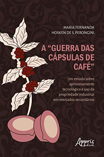 Capa do livro: A “Guerra das Cápsulas de Café”:: Um Estudo sobre Aprisionamento Tecnológico e Uso da Propriedade Industrial em Mercados Secundários - Ler Online pdf