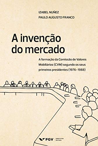 Capa do livro: A invenção do mercado: a formação da Comissão de Valores Mobiliários (CVM) segundo os seus primeiros presidentes (1976-1988) - Ler Online pdf
