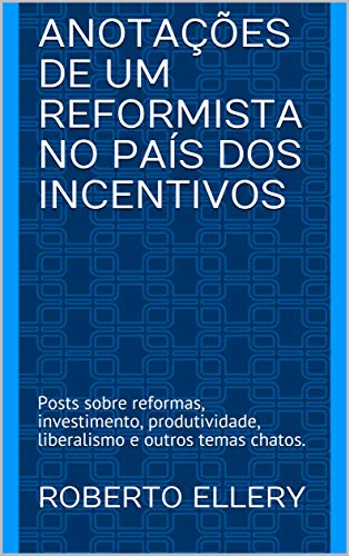 Livro PDF Anotações de um Reformista no País dos Incentivos: Posts sobre reformas, investimento, produtividade, liberalismo e outros temas chatos.