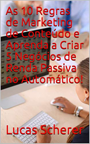 Livro PDF As 10 Regras de Marketing de Conteúdo e Aprenda a Criar 5 Negócios de Renda Passiva no Automático!