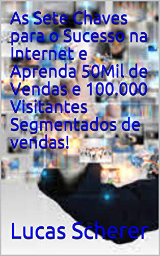 Capa do livro: As Sete Chaves para o Sucesso na Internet e Aprenda 50Mil de Vendas e 100.000 Visitantes Segmentados de vendas! - Ler Online pdf