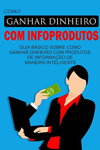 Livro PDF Como Ganhar Dinheiro com Infoprodutos: Guia básico sobre como ganhar dinheiro com produtos de informação de maneira inteligente