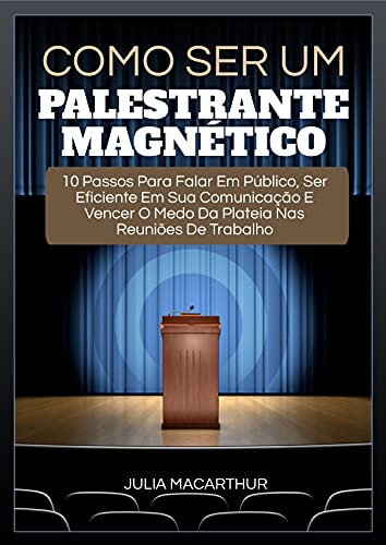 Livro PDF Como Ser Um Palestrante Magnético: 10 Passos Para Falar Em Público, Ser Eficiente Em Sua Comunicação E Vencer O Medo Da Plateia Nas Reuniões De Trabalho