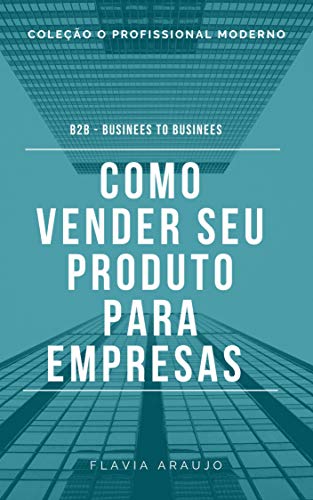 Livro PDF: Como vender seu produto para empresas: B2B Businees to Businees (O Profissional Moderno Livro 1)