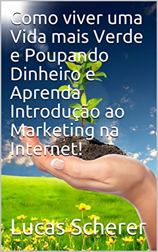 Livro PDF Como viver uma Vida mais Verde e Poupando Dinheiro e Aprenda Introdução ao Marketing na Internet!