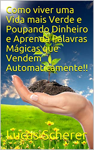 Livro PDF: Como viver uma Vida mais Verde e Poupando Dinheiro e Aprenda Palavras Mágicas que Vendem Automaticamente!!