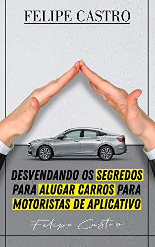 Livro PDF: Desvendando os Segredos Para Alugar Carros Para Motoristas de Aplicativo Com Felipe Castro
