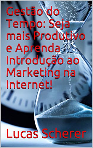 Capa do livro: Gestão do Tempo: Seja mais Produtivo e Aprenda Introdução ao Marketing na Internet! - Ler Online pdf