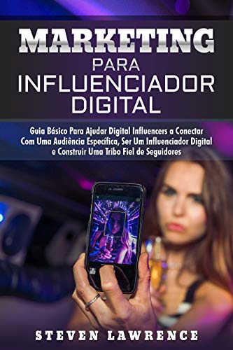 Capa do livro: Marketing Para Influenciador Digital: Guia Básico Para Ajudar Digital Influencers A Conectar Com Uma Audiência Específica, Ser Um Influenciador Digital E Construir Uma Tribo Fiel De Seguidores - Ler Online pdf