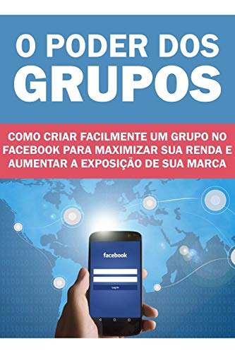 Livro PDF O Poder dos Grupos: Como criar facilmente um grupo no Facebook para maximizar sua renda e aumentar a exposição da sua marca!