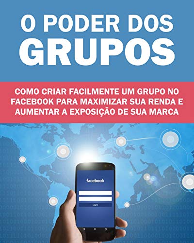 Livro PDF O Poder dos Grupos no Facebook: Como criar facilmente um grupo no facebook para maximizar sua renda e aumentar a exposição de sua marca ou produto