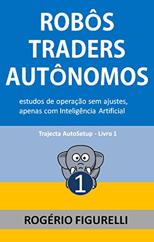 Capa do livro: Robôs Traders Autônomos: Estudos de operação sem ajustes, apenas com Inteligência Artificial (Trajecta AutoSetup Livro 1) - Ler Online pdf