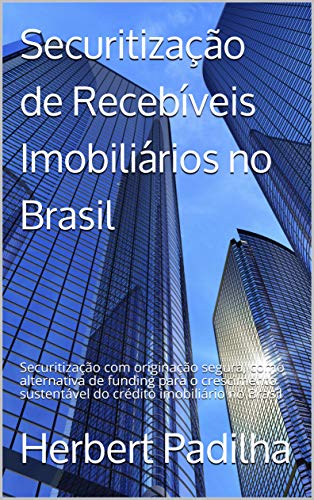 Livro PDF: Securitização de Recebíveis Imobiliários no Brasil: Securitização com originação segura, como alternativa de funding para o crescimento sustentável do crédito imobiliário no Brasil