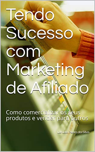 Livro PDF: Tendo Sucesso com Marketing de Afiliado: Como comercializar os seus produtos e vender para outros