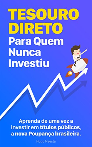 Livro PDF Tesouro Direto Para Quem Nunca Investiu: Aprenda passo-a-passo a fazer parte da nova Poupança brasileira