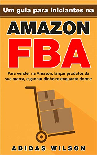 Capa do livro: Um guia para iniciantes na Amazon FBA: Para vender na Amazon, lançar produtos da sua marca, e ganhar dinheiro enquanto dorme - Ler Online pdf