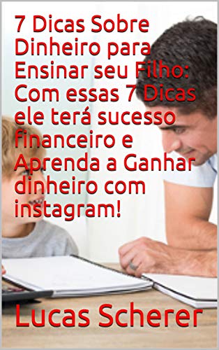 Livro PDF: 7 Dicas Sobre Dinheiro para Ensinar seu Filho: Com essas 7 Dicas ele terá sucesso financeiro e Aprenda a Ganhar dinheiro com instagram!