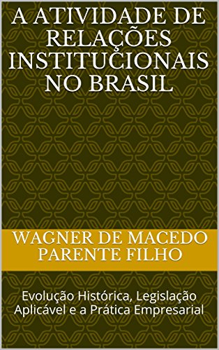 Livro PDF: A Atividade de Relações Institucionais no Brasil: Evolução Histórica, Legislação Aplicável e a Prática Empresarial