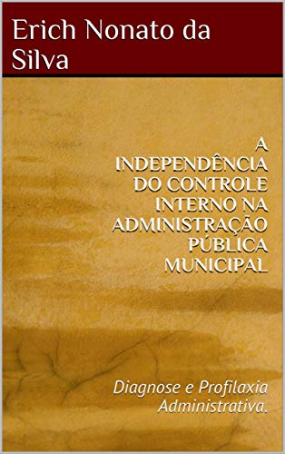 Livro PDF: A INDEPENDÊNCIA DO CONTROLE INTERNO NA ADMINISTRAÇÃO PÚBLICA MUNICIPAL : Diagnose e Profilaxia Administrativa.