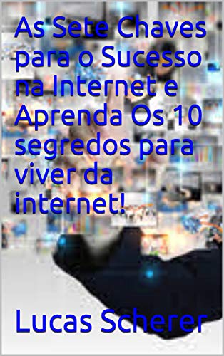 Livro PDF: As Sete Chaves para o Sucesso na Internet e Aprenda Os 10 segredos para viver da internet!