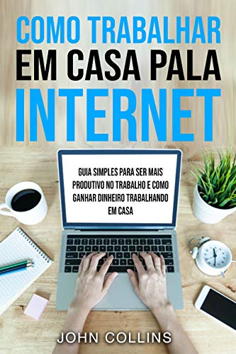 Livro PDF Como Trabalhar Em Casa Pela Internet: Guia Simples Para Ser Mais Produtivo No Trabalho E Como Ganhar Dinheiro Trabalhando Em Casa