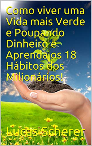 Livro PDF Como viver uma Vida mais Verde e Poupando Dinheiro e Aprenda os 18 Hábitos dos Milionários!