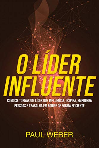 Livro PDF O Líder Influente: Como Se Tornar Um Líder Que Influencia, Inspira, Empodera Pessoas E Trabalha Em Equipe De Forma Eficiente