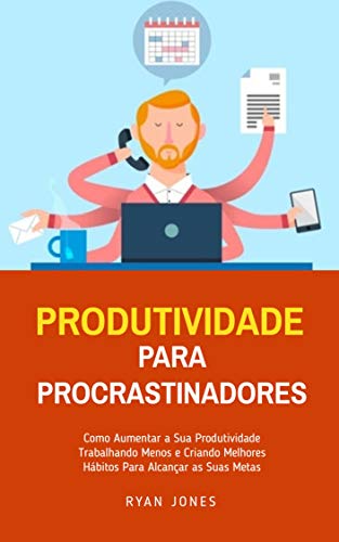 Livro PDF Produtividade Para Procrastinadores: Como Aumentar A Sua Produtividade Trabalhando Menos E Criando Melhores Hábitos Para Alcançar As Suas Metas
