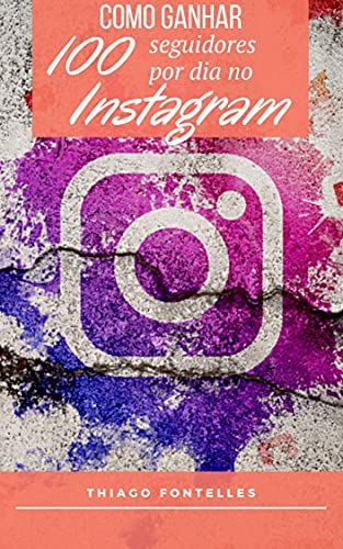Livro PDF Técnicas Para Ganhar 100 Seguidores no Instagram Todo Dia: 100 seguidores ou até Mais se você seguir as dicas do nosso Ebook